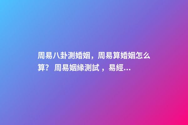 周易八卦測婚姻，周易算婚姻怎么算？ 周易姻緣測試，易經測試姻緣-第1張-觀點-玄機派